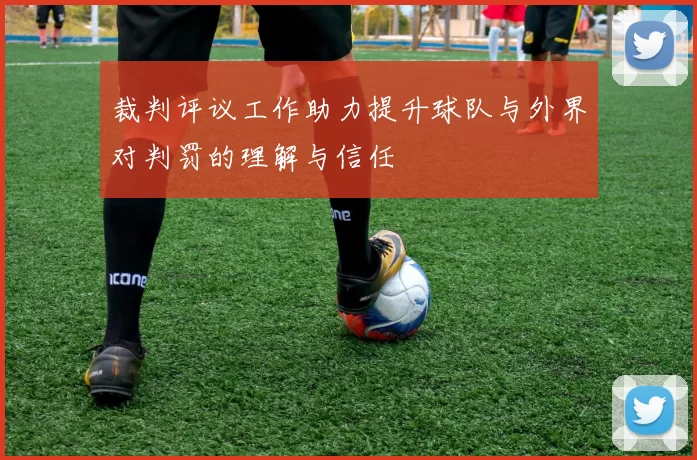 裁判评议工作助力提升球队与外界对判罚的理解与信任