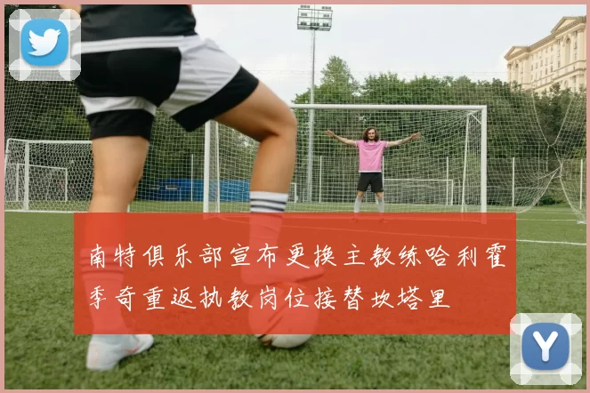 南特俱乐部宣布更换主教练哈利霍季奇重返执教岗位接替坎塔里