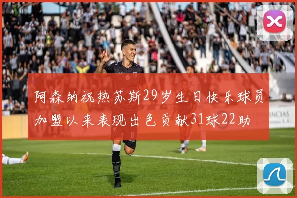 阿森纳祝热苏斯29岁生日快乐球员加盟以来表现出色贡献31球22助