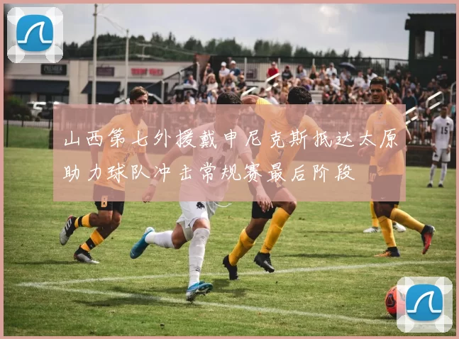 山西第七外援戴申尼克斯抵达太原助力球队冲击常规赛最后阶段