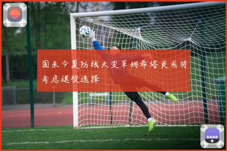 国米今夏防线大变革姆希塔良或将考虑退役选择