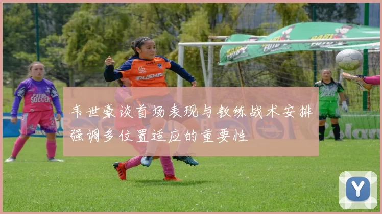韦世豪谈首场表现与教练战术安排强调多位置适应的重要性