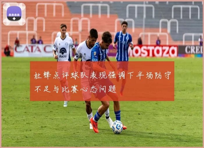 杜锋点评球队表现强调下半场防守不足与比赛心态问题