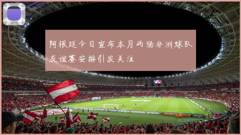 阿根廷今日宣布本月两场非洲球队友谊赛安排引发关注