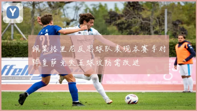 佩莱格里尼反思球队表现本赛季对阵皇萨竞失五球攻防需改进