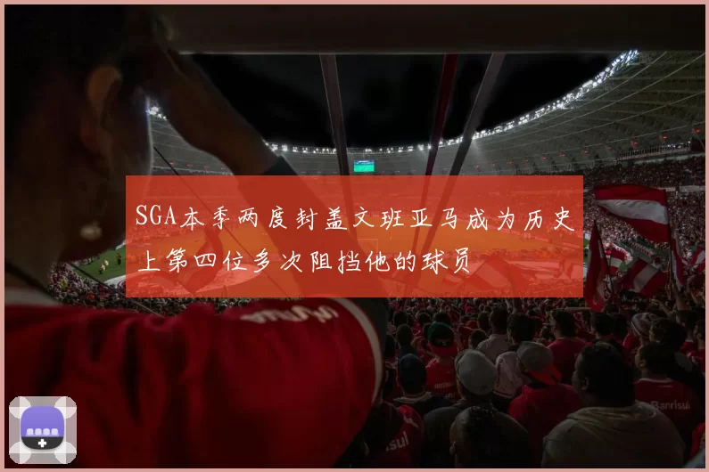 SGA本季两度封盖文班亚马成为历史上第四位多次阻挡他的球员