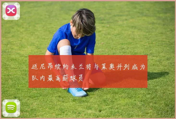 迈尼昂续约米兰将与莱奥并列成为队内最高薪球员