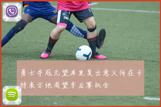 勇士夺冠无望库里复出意义何在卡特表示他渴望季后赛机会