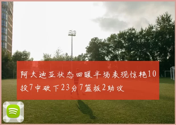 阿夫迪亚状态回暖半场表现惊艳10投7中砍下23分7篮板2助攻