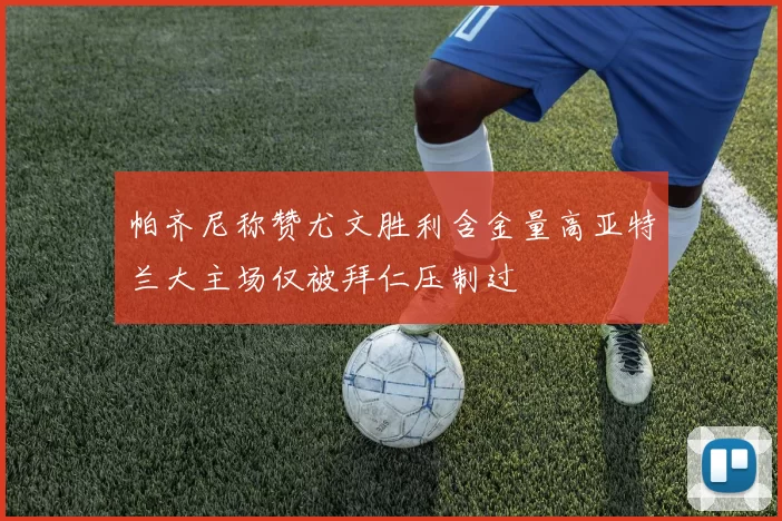 帕齐尼称赞尤文胜利含金量高亚特兰大主场仅被拜仁压制过