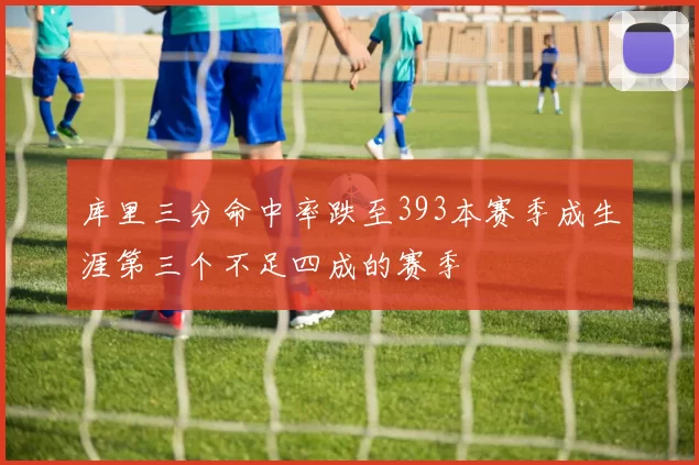库里三分命中率跌至393本赛季成生涯第三个不足四成的赛季