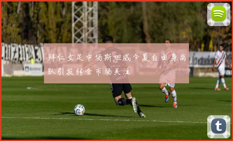 拜仁女足中场斯坦威今夏自由身离队引发转会市场关注