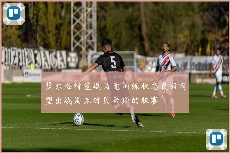 瑟尔洛特重返马竞训练状态良好有望出战周末对贝蒂斯的联赛