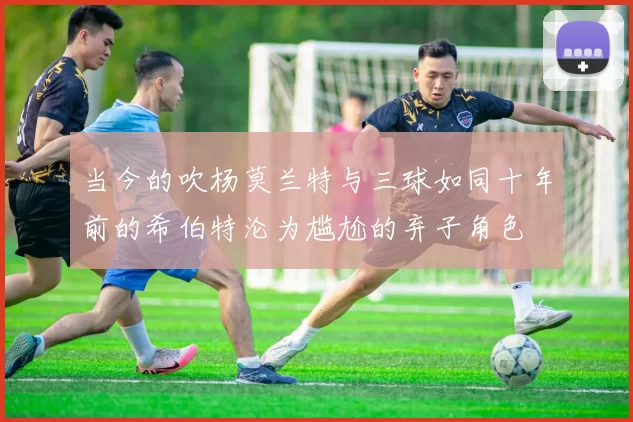 当今的吹杨莫兰特与三球如同十年前的希伯特沦为尴尬的弃子角色