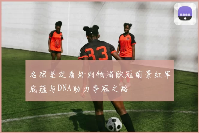 名宿坚定看好利物浦欧冠前景红军底蕴与DNA助力争冠之路