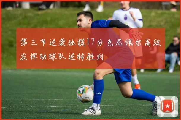 第三节逆袭独揽17分克尼佩尔高效发挥助球队逆转胜利