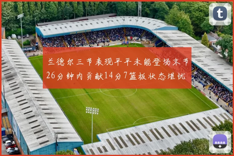兰德尔三节表现平平未能登场末节26分钟内贡献14分7篮板状态堪忧