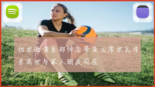 切尔西俱乐部悼念蒂亚戈席尔瓦母亲离世与家人朋友同在