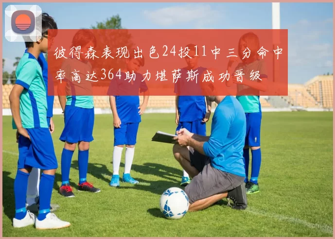 彼得森表现出色24投11中三分命中率高达364助力堪萨斯成功晋级