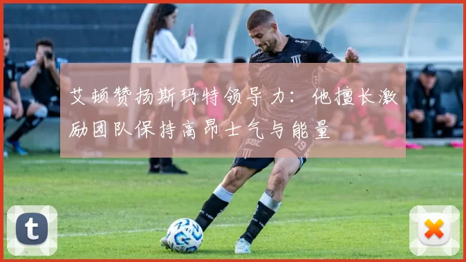 艾顿赞扬斯玛特领导力：他擅长激励团队保持高昂士气与能量