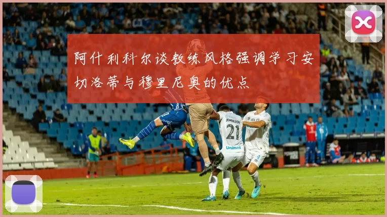 阿什利科尔谈教练风格强调学习安切洛蒂与穆里尼奥的优点