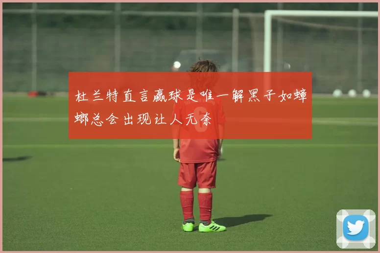 杜兰特直言赢球是唯一解黑子如蟑螂总会出现让人无奈