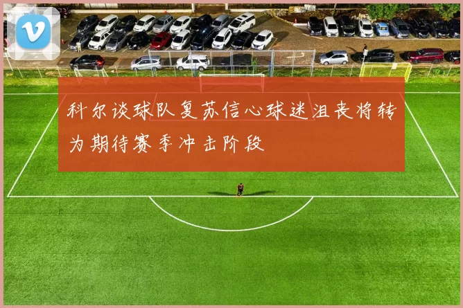 科尔谈球队复苏信心球迷沮丧将转为期待赛季冲击阶段
