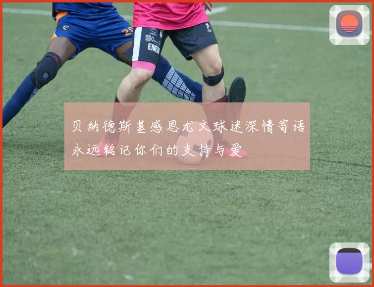 贝纳德斯基感恩尤文球迷深情寄语永远铭记你们的支持与爱